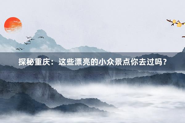 探秘重庆：这些漂亮的小众景点你去过吗？