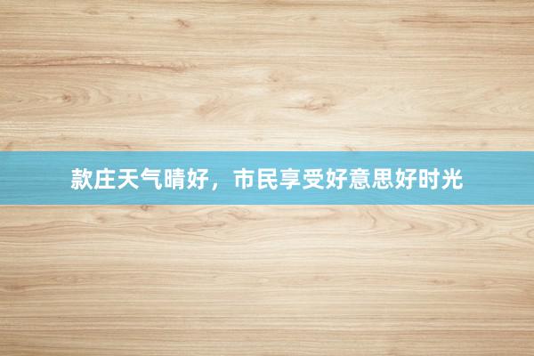 款庄天气晴好，市民享受好意思好时光