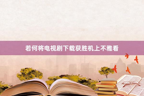 若何将电视剧下载获胜机上不雅看