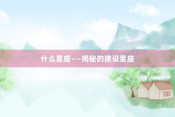 什么星座——揭秘的建设星座