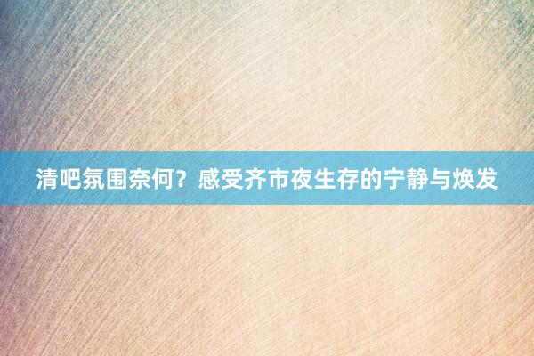 清吧氛围奈何？感受齐市夜生存的宁静与焕发