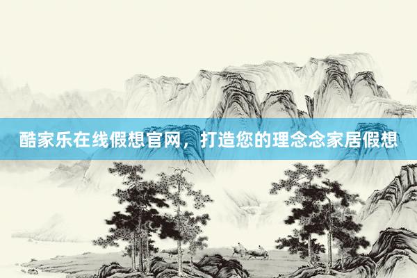 酷家乐在线假想官网，打造您的理念念家居假想